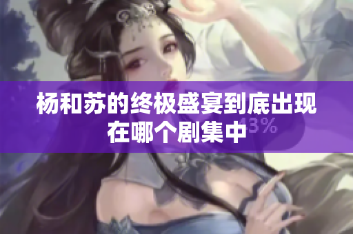 杨和苏的终极盛宴到底出现在哪个剧集中