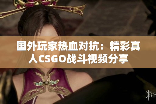 国外玩家热血对抗：精彩真人CSGO战斗视频分享