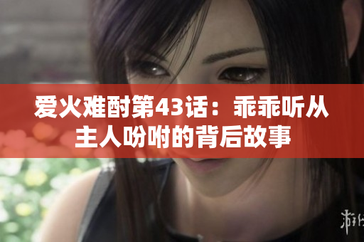 爱火难酎第43话：乖乖听从主人吩咐的背后故事