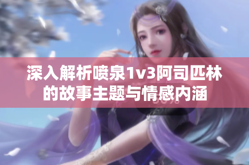 深入解析喷泉1v3阿司匹林的故事主题与情感内涵