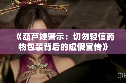 《葫芦娃警示：切勿轻信药物包装背后的虚假宣传》