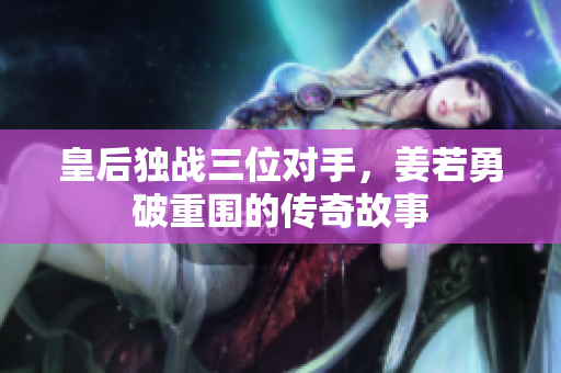 皇后独战三位对手，姜若勇破重围的传奇故事