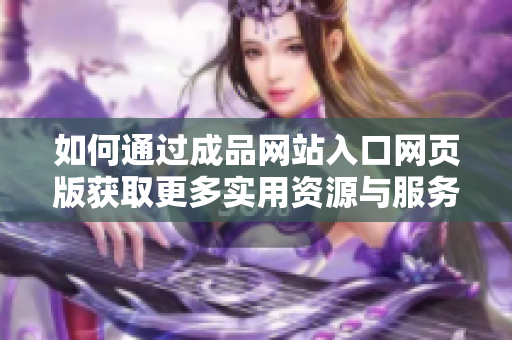 如何通过成品网站入口网页版获取更多实用资源与服务