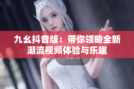 九幺抖音版：带你领略全新潮流视频体验与乐趣