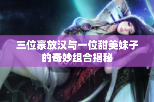 三位豪放汉与一位甜美妹子的奇妙组合揭秘