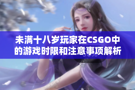 未满十八岁玩家在CSGO中的游戏时限和注意事项解析