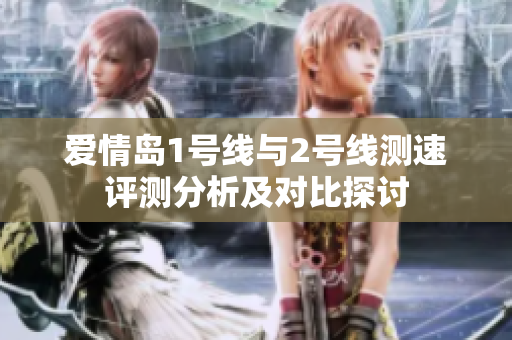 爱情岛1号线与2号线测速评测分析及对比探讨