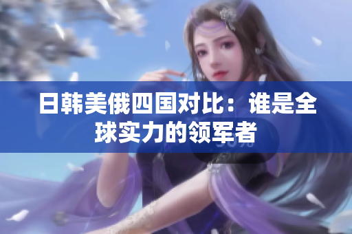 日韩美俄四国对比：谁是全球实力的领军者