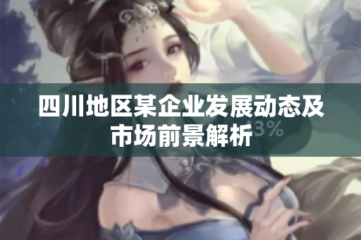 四川地区某企业发展动态及市场前景解析