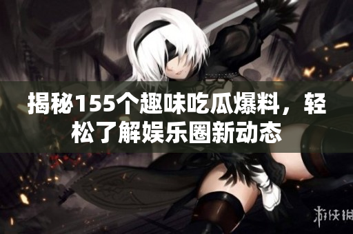 揭秘155个趣味吃瓜爆料，轻松了解娱乐圈新动态