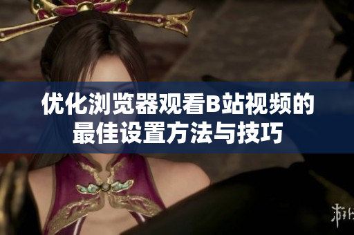 优化浏览器观看B站视频的最佳设置方法与技巧