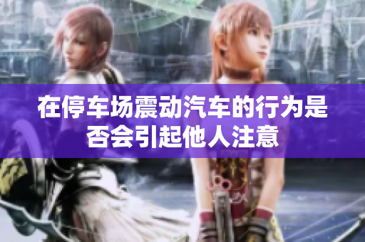 在停车场震动汽车的行为是否会引起他人注意