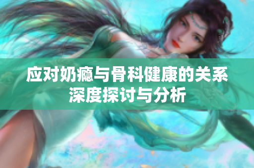 应对奶瘾与骨科健康的关系深度探讨与分析