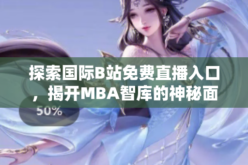 探索国际B站免费直播入口，揭开MBA智库的神秘面纱