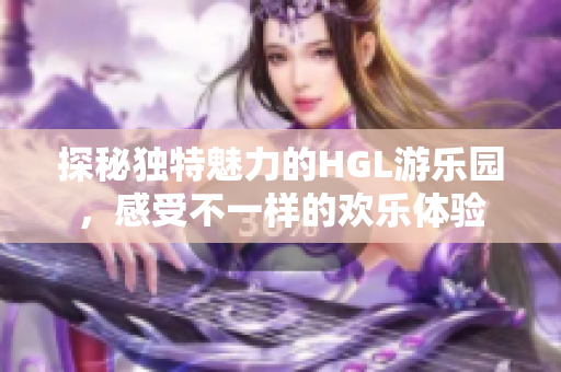 探秘独特魅力的HGL游乐园，感受不一样的欢乐体验