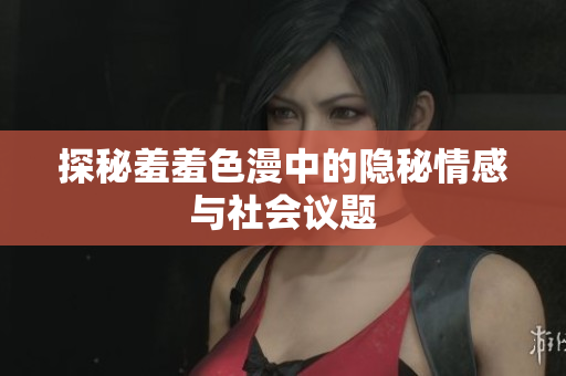 探秘羞羞色漫中的隐秘情感与社会议题