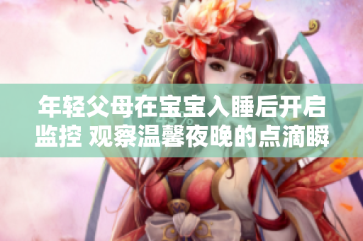 年轻父母在宝宝入睡后开启监控 观察温馨夜晚的点滴瞬间