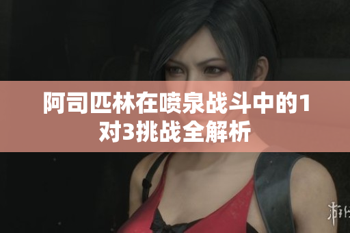阿司匹林在喷泉战斗中的1对3挑战全解析