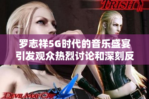 罗志祥5G时代的音乐盛宴引发观众热烈讨论和深刻反思