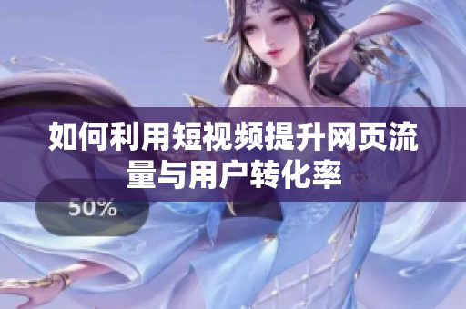 如何利用短视频提升网页流量与用户转化率