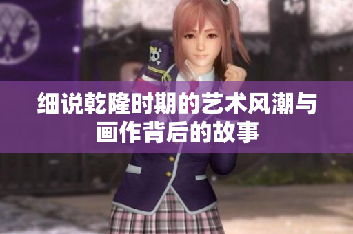 细说乾隆时期的艺术风潮与画作背后的故事
