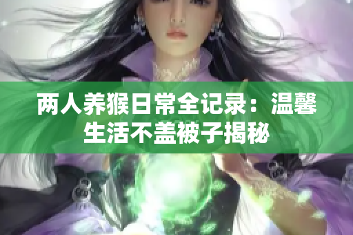 两人养猴日常全记录：温馨生活不盖被子揭秘