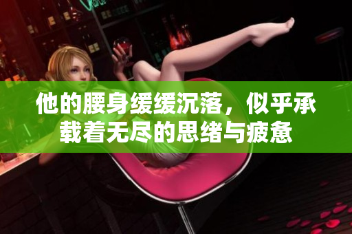 他的腰身缓缓沉落，似乎承载着无尽的思绪与疲惫