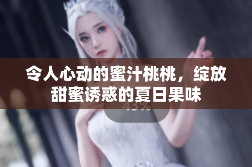 令人心动的蜜汁桃桃，绽放甜蜜诱惑的夏日果味