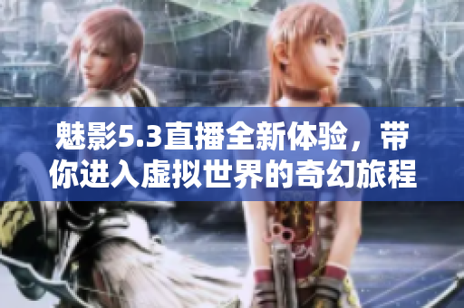 魅影5.3直播全新体验，带你进入虚拟世界的奇幻旅程
