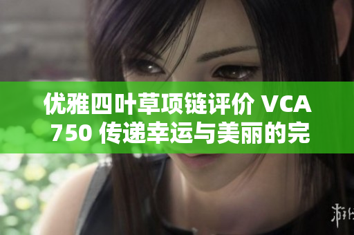 优雅四叶草项链评价 VCA 750 传递幸运与美丽的完美选择