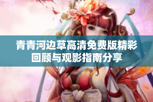 青青河边草高清免费版精彩回顾与观影指南分享