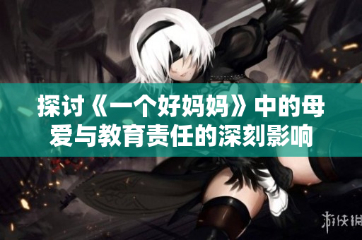 探讨《一个好妈妈》中的母爱与教育责任的深刻影响