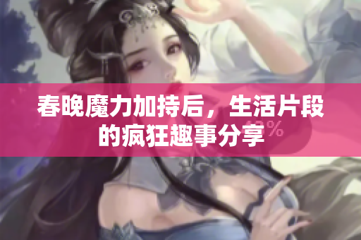 春晚魔力加持后，生活片段的疯狂趣事分享