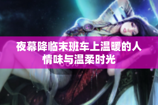 夜幕降临末班车上温暖的人情味与温柔时光