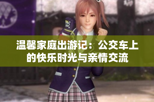温馨家庭出游记：公交车上的快乐时光与亲情交流
