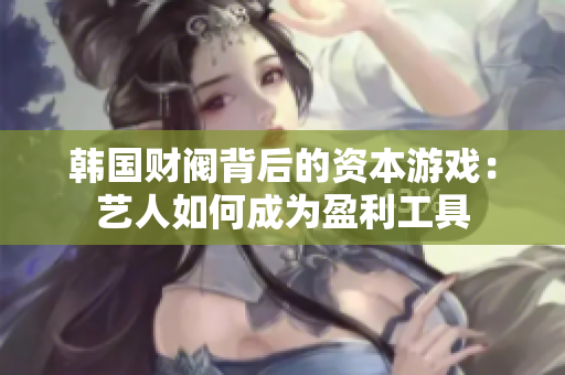韩国财阀背后的资本游戏：艺人如何成为盈利工具
