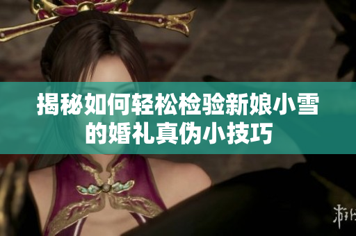 揭秘如何轻松检验新娘小雪的婚礼真伪小技巧