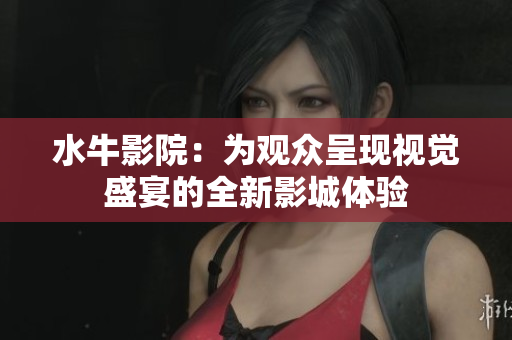 水牛影院：为观众呈现视觉盛宴的全新影城体验