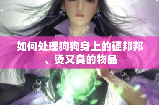 如何处理狗狗身上的硬邦邦、烫又臭的物品