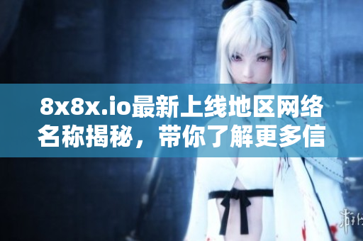 8x8x.io最新上线地区网络名称揭秘，带你了解更多信息