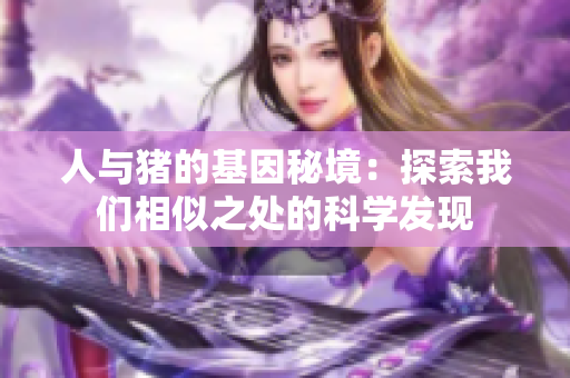 人与猪的基因秘境：探索我们相似之处的科学发现