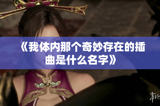 《我体内那个奇妙存在的插曲是什么名字》