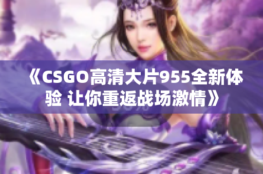 《CSGO高清大片955全新体验 让你重返战场激情》