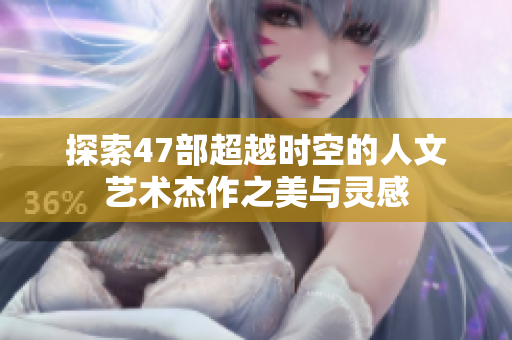 探索47部超越时空的人文艺术杰作之美与灵感