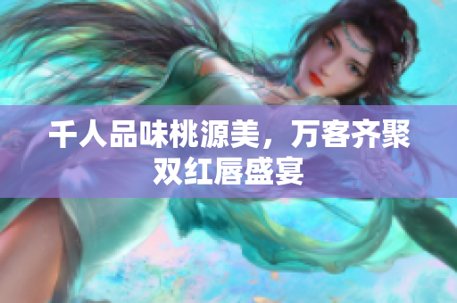 千人品味桃源美，万客齐聚双红唇盛宴