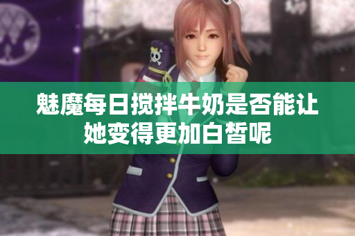 魅魔每日搅拌牛奶是否能让她变得更加白皙呢