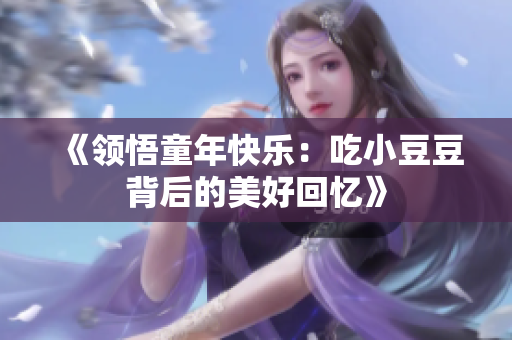 《领悟童年快乐：吃小豆豆背后的美好回忆》