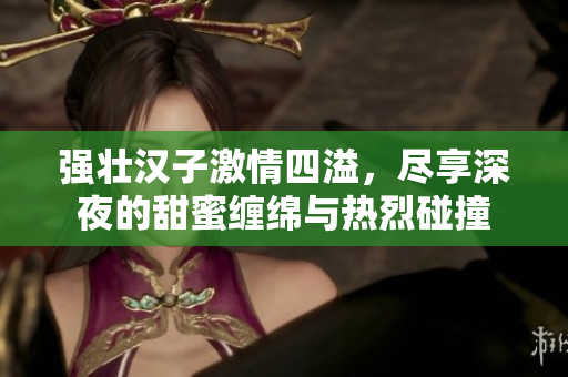 强壮汉子激情四溢，尽享深夜的甜蜜缠绵与热烈碰撞