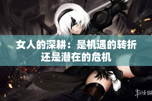 女人的深耕：是机遇的转折还是潜在的危机