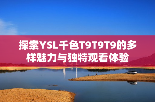 探索YSL千色T9T9T9的多样魅力与独特观看体验